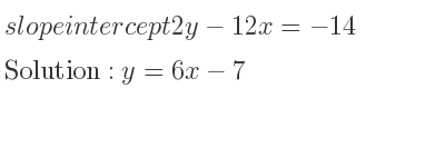 The slope intercept of 2y-12x=-14 is y=6x-7